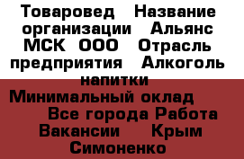 Товаровед › Название организации ­ Альянс-МСК, ООО › Отрасль предприятия ­ Алкоголь, напитки › Минимальный оклад ­ 30 000 - Все города Работа » Вакансии   . Крым,Симоненко